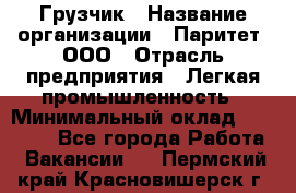 Грузчик › Название организации ­ Паритет, ООО › Отрасль предприятия ­ Легкая промышленность › Минимальный оклад ­ 25 000 - Все города Работа » Вакансии   . Пермский край,Красновишерск г.